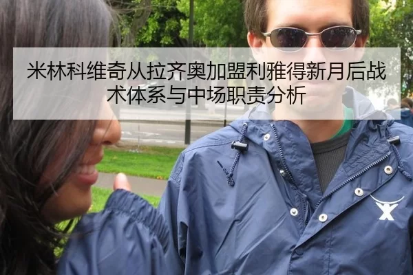 米林科维奇从拉齐奥加盟利雅得新月后战术体系与中场职责分析